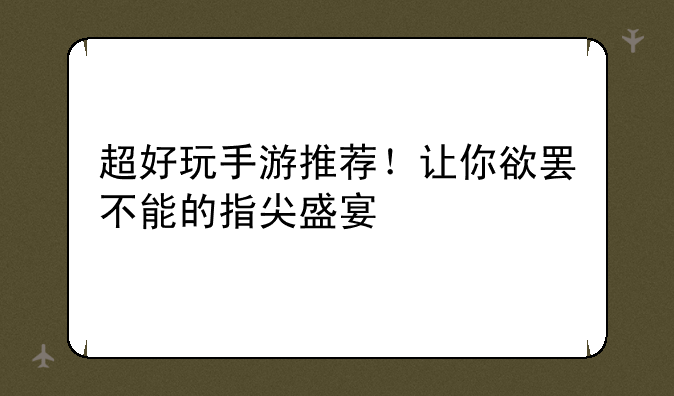 超好玩手游推荐！让你欲罢不能的指尖盛宴