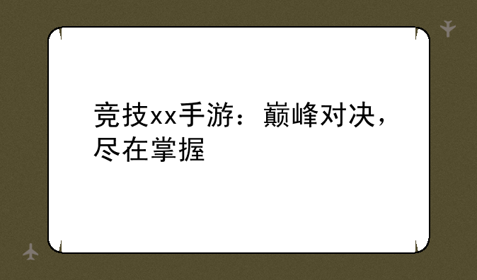 竞技xx手游：巅峰对决，尽在掌握