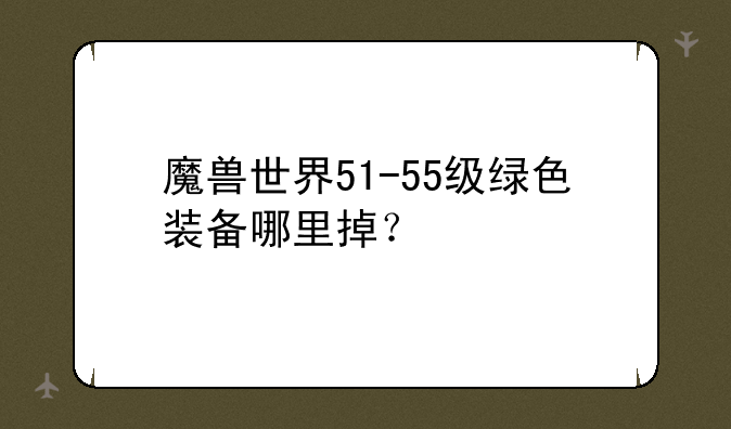 魔兽世界51-55级绿色装备哪里掉？