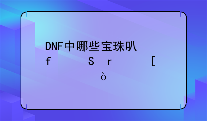 DNF中哪些宝珠可以附魔在首饰上？