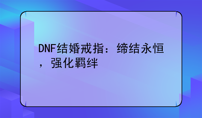 DNF结婚戒指：缔结永恒，强化羁绊