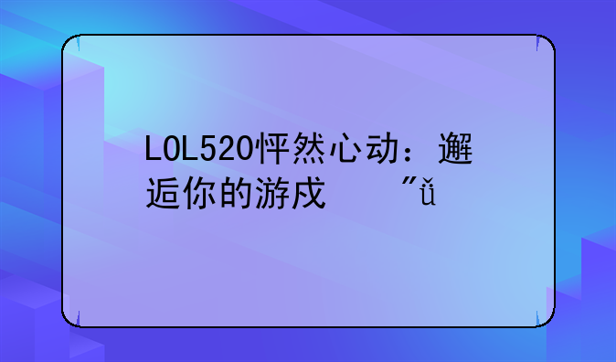 LOL520怦然心动：邂逅你的游戏爱情