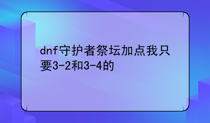 dnf守护者祭坛加点我只要3-2和3-4的