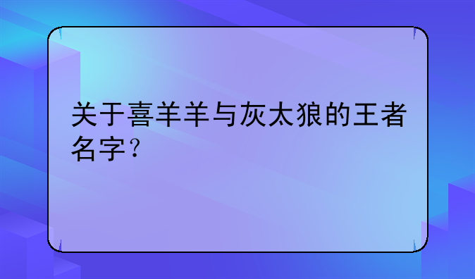 关于喜羊羊与灰太狼的王者名字？