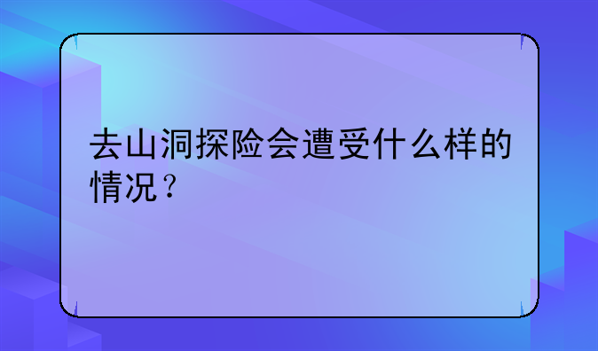 去山洞探险会遭受什么样的情况？