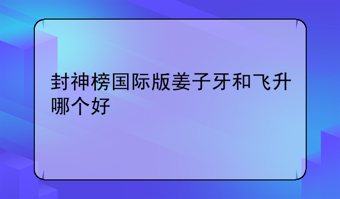 封神榜国际版姜子牙和飞升哪个好