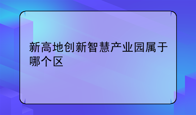 新高地创新智慧产业园属于哪个区