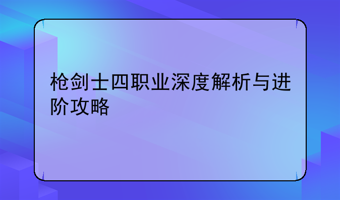 枪剑士四职业深度解析与进阶攻略