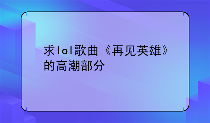 求lol歌曲《再见英雄》的高潮部分