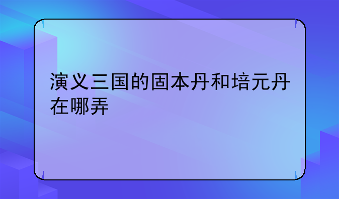 演义三国的固本丹和培元丹在哪弄