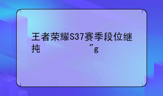 王者荣耀S37赛季段位继承规则详解