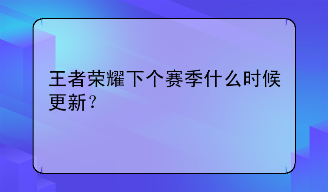 王者荣耀下个赛季什么时候更新？