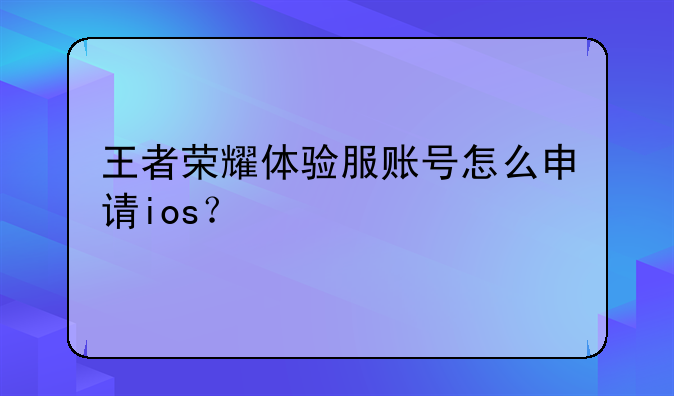 王者荣耀体验服账号怎么申请ios？