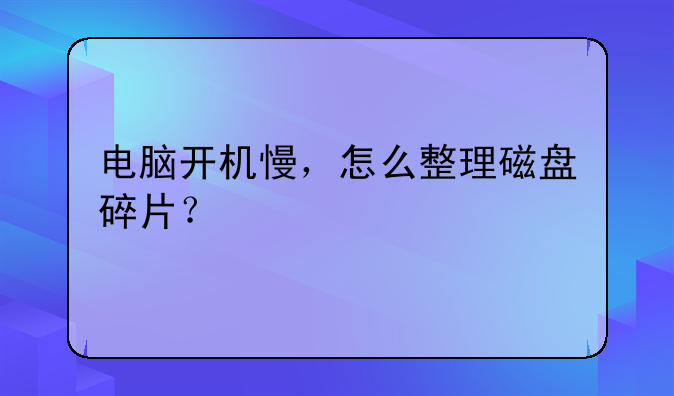 电脑开机慢，怎么整理磁盘碎片？