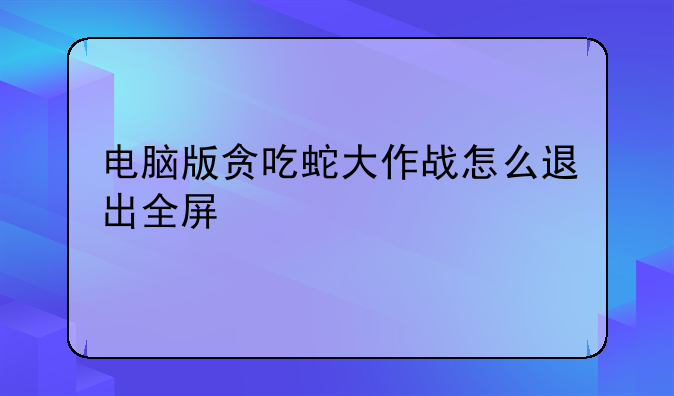 电脑版贪吃蛇大作战怎么退出全屏