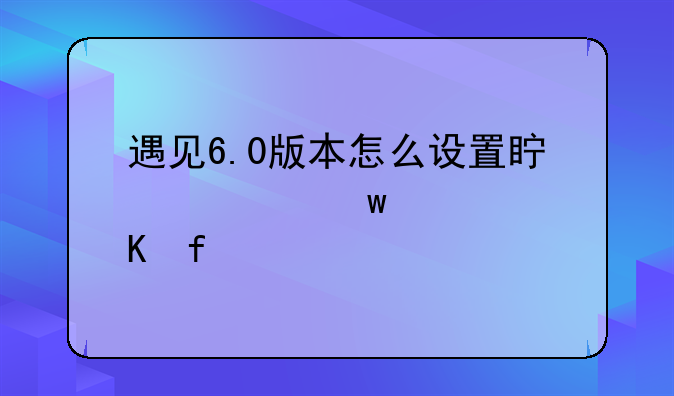 遇见6.0版本怎么设置真心话大冒险