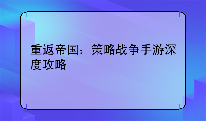 重返帝国：策略战争手游深度攻略