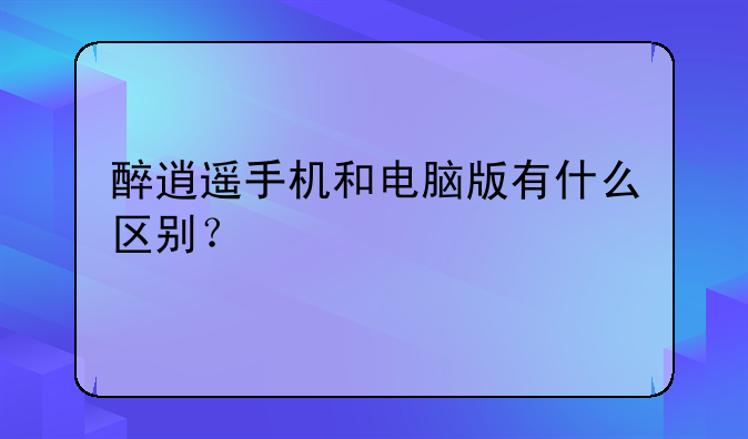 醉逍遥手机和电脑版有什么区别？