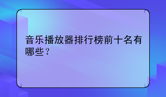 音乐播放器排行榜前十名有哪些？