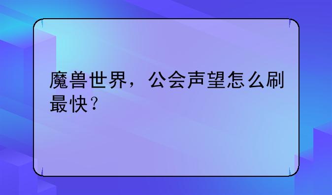 魔兽世界，公会声望怎么刷最快？