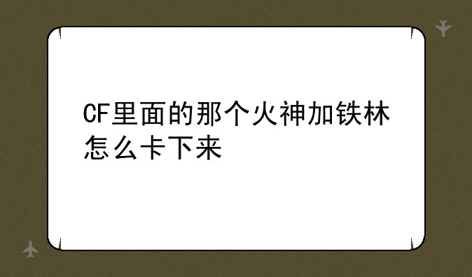 CF里面的那个火神加铁林怎么卡下来