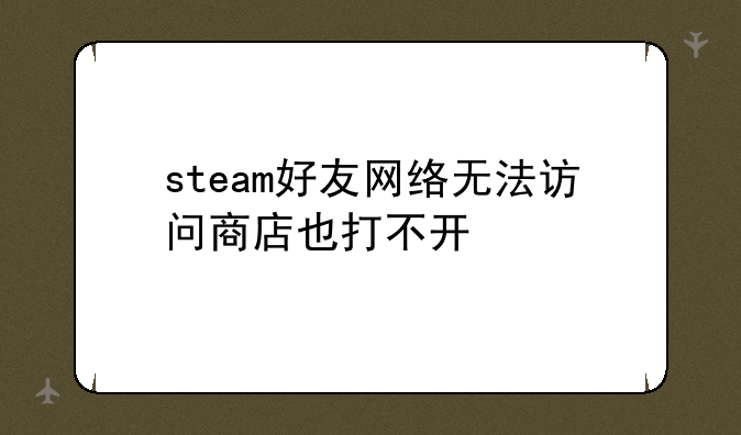 steam好友网络无法访问商店也打不开