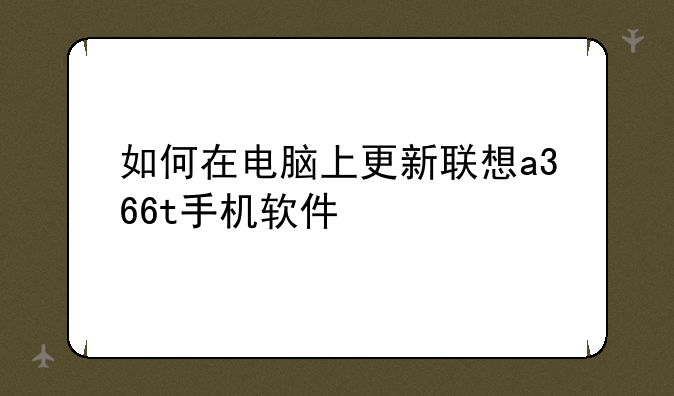 如何在电脑上更新联想a366t手机软件