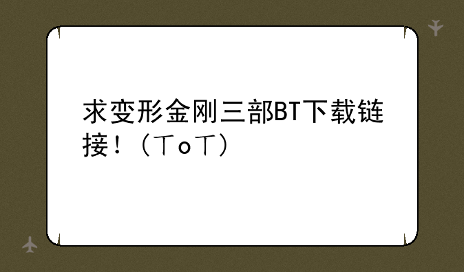 求变形金刚三部BT下载链接！(ㄒoㄒ)