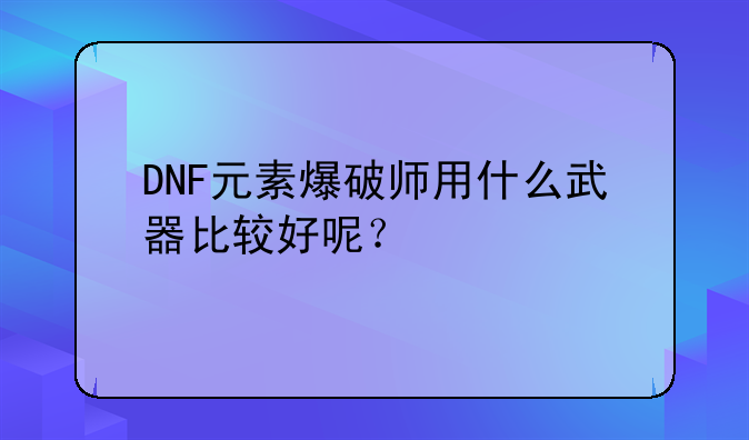 DNF元素爆破师用什么武器比较好呢？