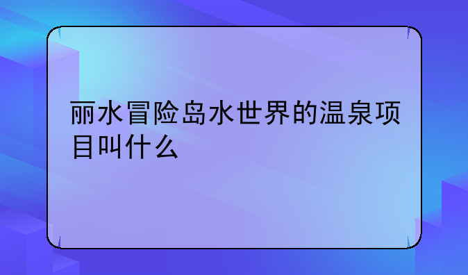 丽水冒险岛水世界的温泉项目叫什么