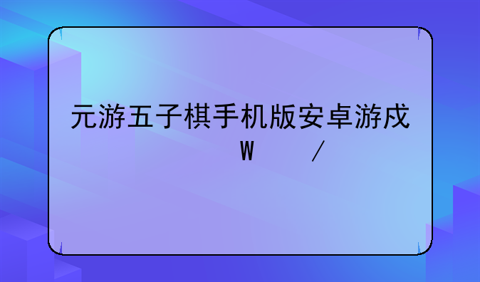 元游五子棋手机版安卓游戏如何下载