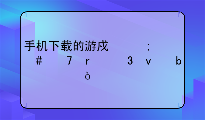 手机下载的游戏怎么不在桌面显示？