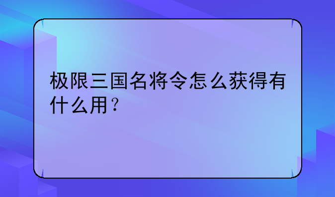 极限三国名将令怎么获得有什么用？