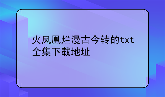 火凤凰烂漫古今转的txt全集下载地址