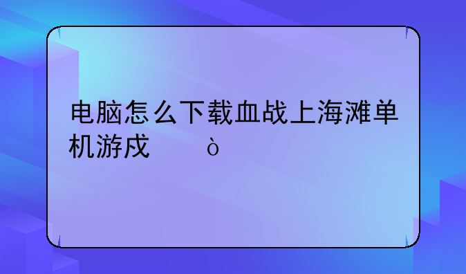 电脑怎么下载血战上海滩单机游戏？