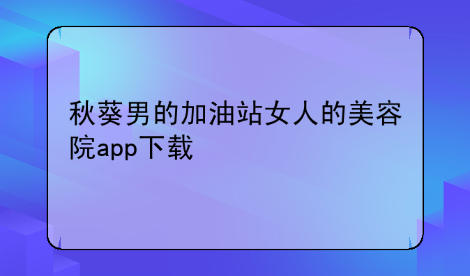 秋葵男的加油站女人的美容院app下载