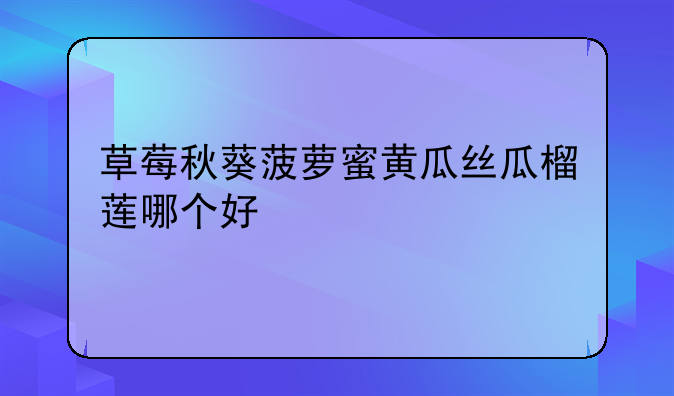 草莓秋葵菠萝蜜黄瓜丝瓜榴莲哪个好