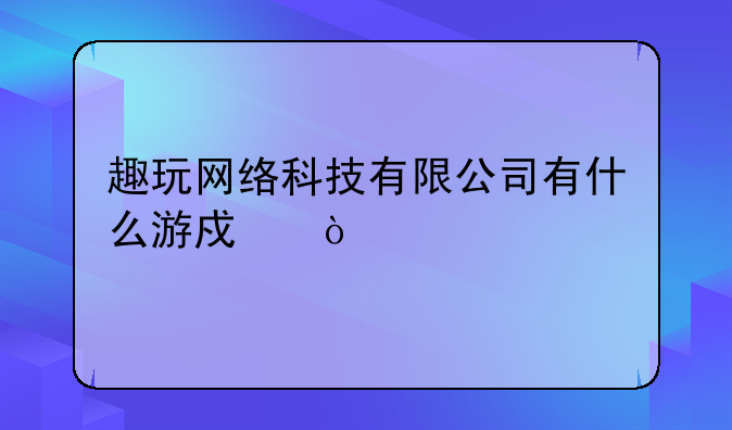 趣玩网络科技有限公司有什么游戏？