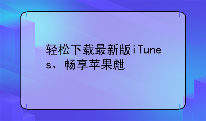 轻松下载最新版iTunes，畅享苹果生态