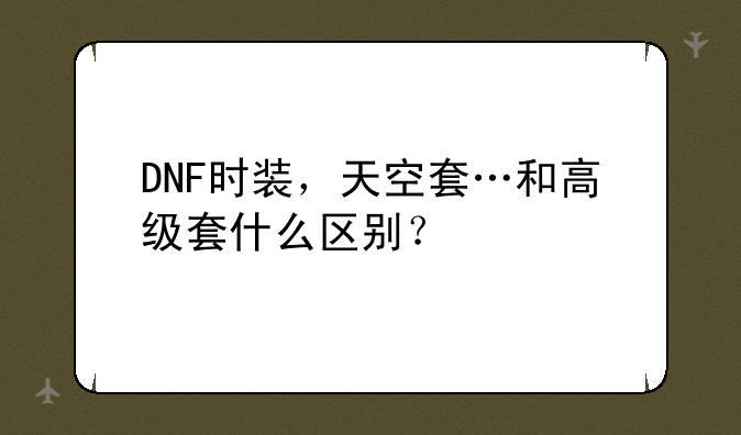 DNF时装，天空套…和高级套什么区别？