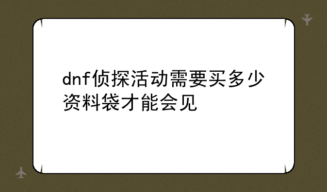 dnf侦探活动需要买多少资料袋才能会见