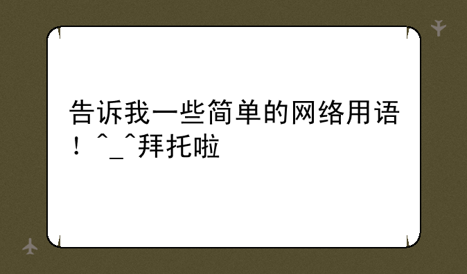 告诉我一些简单的网络用语！^_^拜托啦