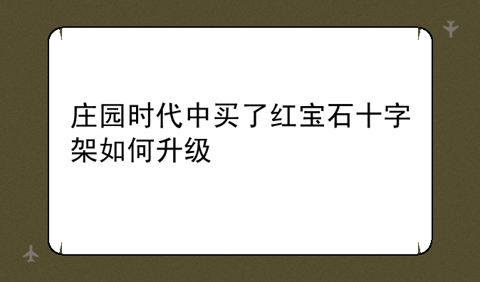 庄园时代中买了红宝石十字架如何升级