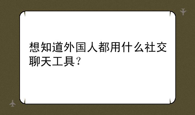 想知道外国人都用什么社交聊天工具？