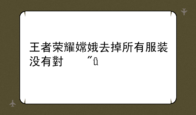 王者荣耀嫦娥去掉所有服装没有小爱心