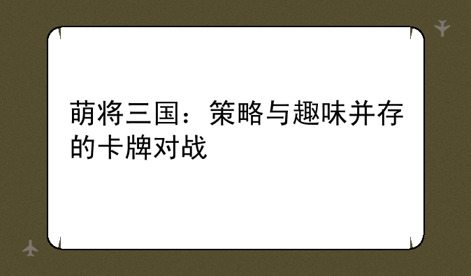 萌将三国：策略与趣味并存的卡牌对战