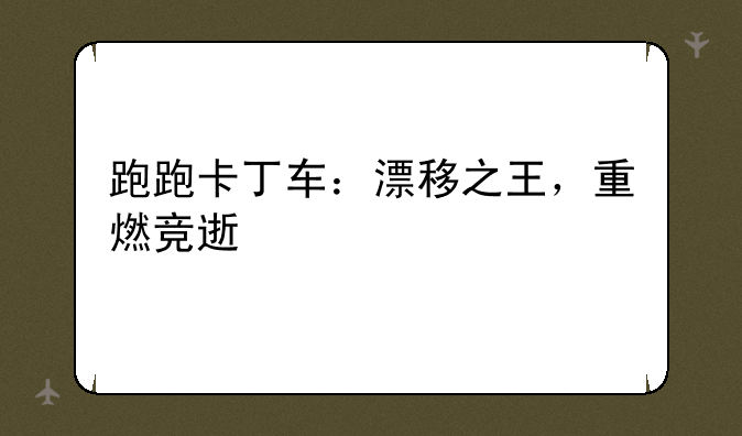 跑跑卡丁车：漂移之王，重燃竞速激情