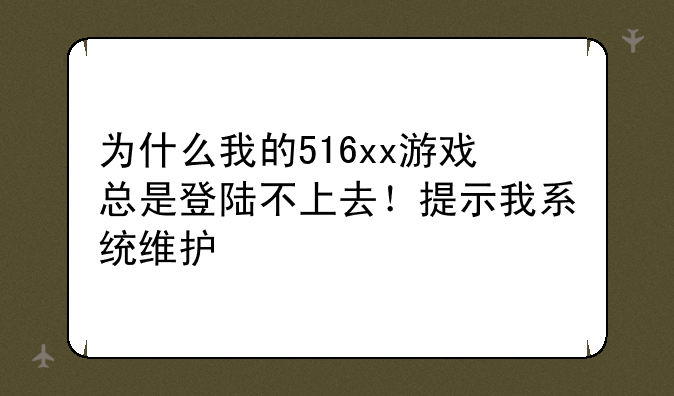 为什么我的516xx游戏总是登陆不上去！提示我系统维护