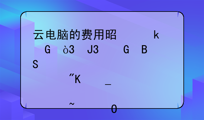 云电脑的费用是多少，和网吧比那个划算。那个知道？