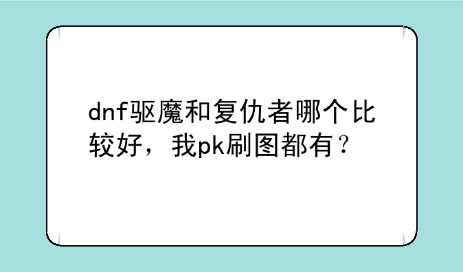 dnf驱魔和复仇者哪个比较好，我pk刷图都有？